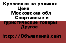Кроссовки на роликах › Цена ­ 1 100 - Московская обл. Спортивные и туристические товары » Другое   